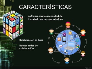 CARACTERÍSTICAS
• software sin la necesidad de
instalarlo en la computadora.
Colaboración en línea
Nuevas redes de
colaboración.
 