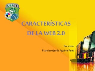 CARACTERÍSTICAS
DE LA WEB 2.0
Presenta:
FranciscoJesús Aguirre Peña
 