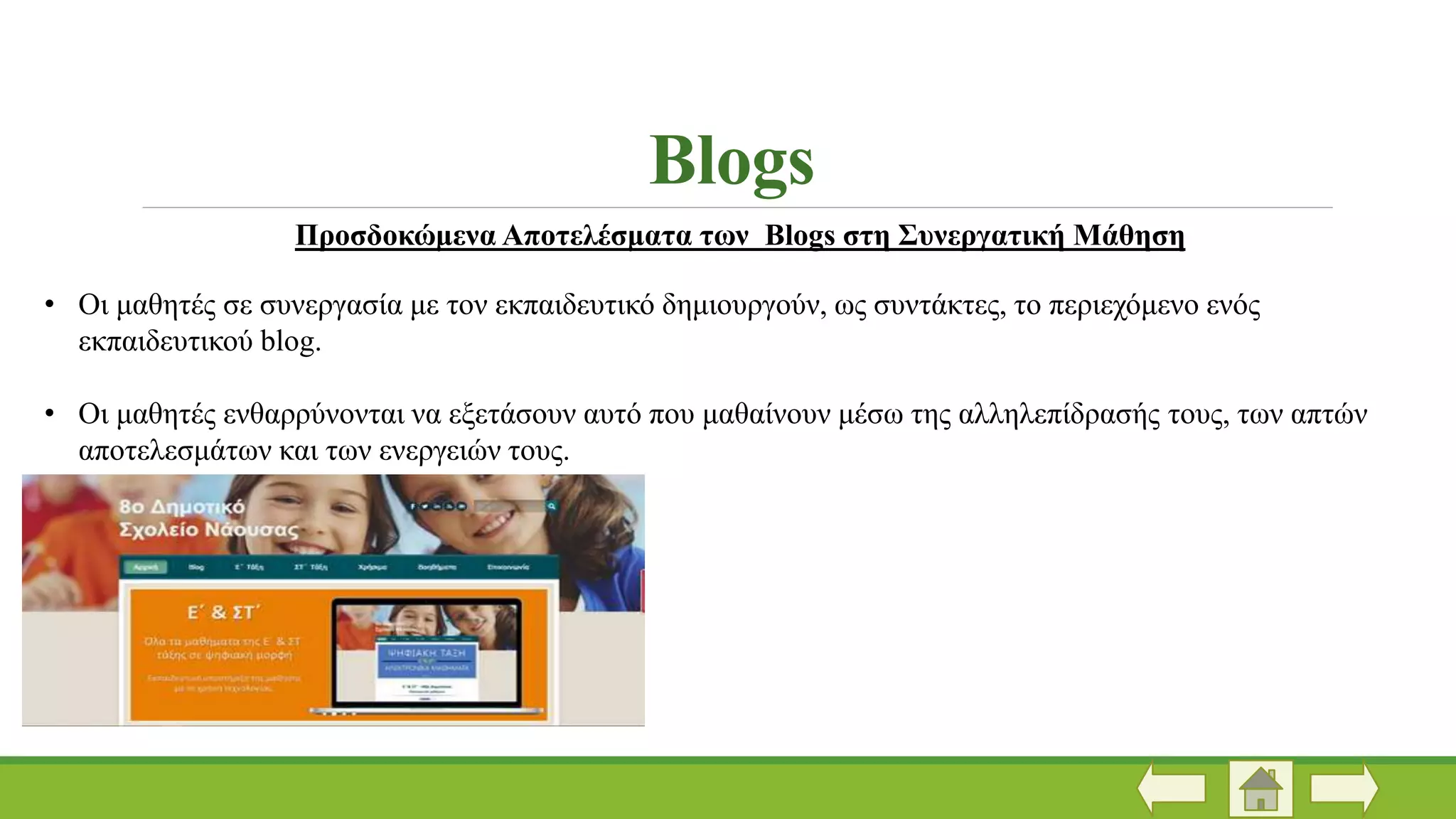 Blogs
Προσδοκώμενα Αποτελέσματα των Blogs στη Συνεργατική Μάθηση
• Οι μαθητές σε συνεργασία με τον εκπαιδευτικό δημιουργούν, ως συντάκτες, το περιεχόμενο ενός
εκπαιδευτικού blog.
• Οι μαθητές ενθαρρύνονται να εξετάσουν αυτό που μαθαίνουν μέσω της αλληλεπίδρασής τους, των απτών
αποτελεσμάτων και των ενεργειών τους.
 