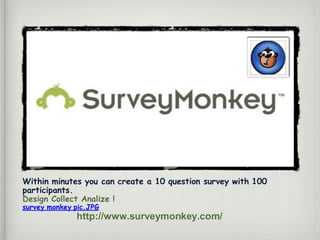 Within minutes you can create a 10 question survey with 100
participants.
Design Collect Analize !
survey monkey pic.JPG
http://www.surveymonkey.com/
 