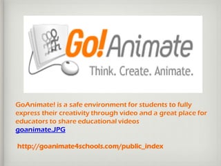 GoAnimate! is a safe environment for students to fully
express their creativity through video and a great place for
educators to share educational videos
goanimate.JPG
http://goanimate4schools.com/public_index
 