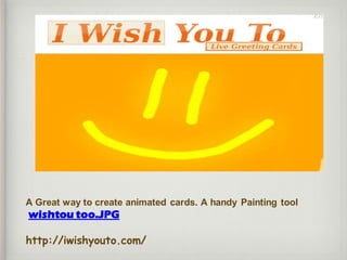A Great way to create animated cards. A handy Painting tool
wishtou too.JPG
http://iwishyouto.com/
 