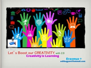 Let’s Boost our CREATIVITY with 2.0
Creativity is Learning
Erasmus +
adiltugyan@hotmail.com
 