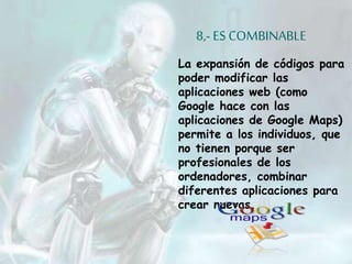 8,- ES COMBINABLE
La expansión de códigos para
poder modificar las
aplicaciones web (como
Google hace con las
aplicaciones de Google Maps)
permite a los individuos, que
no tienen porque ser
profesionales de los
ordenadores, combinar
diferentes aplicaciones para
crear nuevas.
 