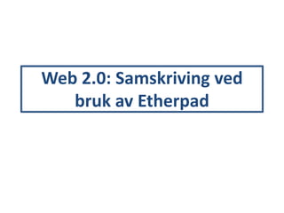 Web 2.0: Samskriving ved
bruk av Etherpad
 