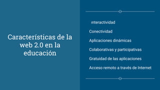 Características de la
web 2.0 en la
educación
Interactividad
Conectividad
Aplicaciones dinámicas
Colaborativas y participativas
Gratuidad de las aplicaciones
Acceso remoto a través de Internet
 