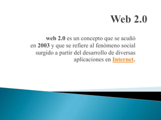 web 2.0 es un concepto que se acuñó
en 2003 y que se refiere al fenómeno social
surgido a partir del desarrollo de diversas
aplicaciones en Internet.
 