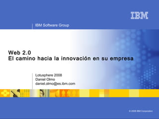 IBM Software Group
© 2008 IBM Corporation
Web 2.0
El camino hacia la innovación en su empresa
Lotusphere 2008
Daniel Olmo
daniel.olmo@es.ibm.com
 