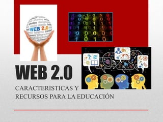 WEB 2.0
CARACTERISTICAS Y
RECURSOS PARA LA EDUCACIÓN
 