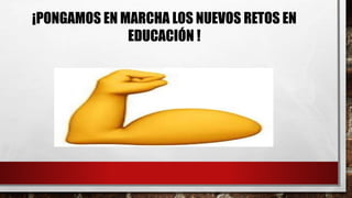 ¡PONGAMOS EN MARCHA LOS NUEVOS RETOS EN
EDUCACIÓN !
 