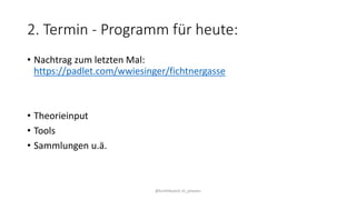 2. Termin - Programm für heute:
• Nachtrag zum letzten Mal:
https://padlet.com/wwiesinger/fichtnergasse
• Theorieinput
• Tools
• Sammlungen u.ä.
@kmittlboeck zli_phwien
 