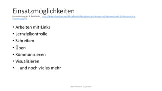 Einsatzmöglichkeiten
(in Anlehnung an A.Bankhofer, https://www.slideshare.net/AliciaBankhofer/lehren-und-lernen-mit-digitalen-tools-10-bestpractice-
empfehlungen)
• Arbeiten mit Links
• Lernzielkontrolle
• Schreiben
• Üben
• Kommunizieren
• Visualisieren
• … und noch vieles mehr
@kmittlboeck zli_phwien
 