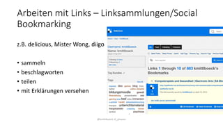 Arbeiten mit Links – Linksammlungen/Social
Bookmarking
z.B. delicious, Mister Wong, diigo
• sammeln
• beschlagworten
• teilen
• mit Erklärungen versehen
@kmittlboeck zli_phwien
 