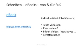 Schreiben – eBooks – von & für SuS
eBook
@kmittlboeck zli_phwien
individualisiert & kollaborativ
• Texte verfassen
• Peer review?
• Bilder, Videos, interaktives …
• veröffentlichen
http://e-book-creator.at/
 