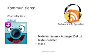 Kommunizieren
ChatterPix Kids
Tutorial
@kmittlboeck zli_phwien
• Texte verfassen – Aussage, Ziel …?
• Texte sprechen
• teilen
Podcasts, z.B. Spreaker
 