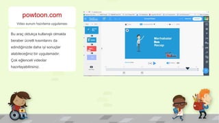 powtoon.com
Video sunum hazırlama uygulaması
Bu araç oldukça kullanışlı olmakla
beraber ücretli kısımlarını da
edindiğinizde daha iyi sonuçlar
alabileceğiniz bir uygulamadır.
Çok eğlenceli videolar
hazırlayabilirsiniz.
 