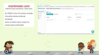 mentimeter.com
Kelime bulutu hazırlama, anket aracı
Bu WEB2.0 aracı da ücretsiz sunduğu
imkanlarla oldukça kullanışlı
olmaktadır.
Anket ve kelime bulutu oluşturma
amaçlı olarak kullanılabilir.
 