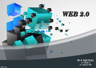       WEB 2.0WEB 2.0
M S IQUBALM S IQUBAL
2nd
YEAR, IT
G L BAJAJ ITM
 
