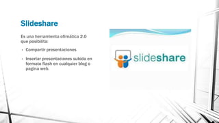 Slideshare
Es una herramienta ofimática 2.0
que posibilita:
• Compartir presentaciones
• Insertar presentaciones subida en
formato flash en cualquier blog o
pagina web.
 