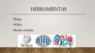 HERRAMIENTAS
• Blogs
• Wikis
• Redes sociales
 