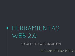 HERRAMIENTAS
WEB 2.0
SU USO EN LA EDUCACIÓN
BENJAMÍN PEÑA PÉREZ
 