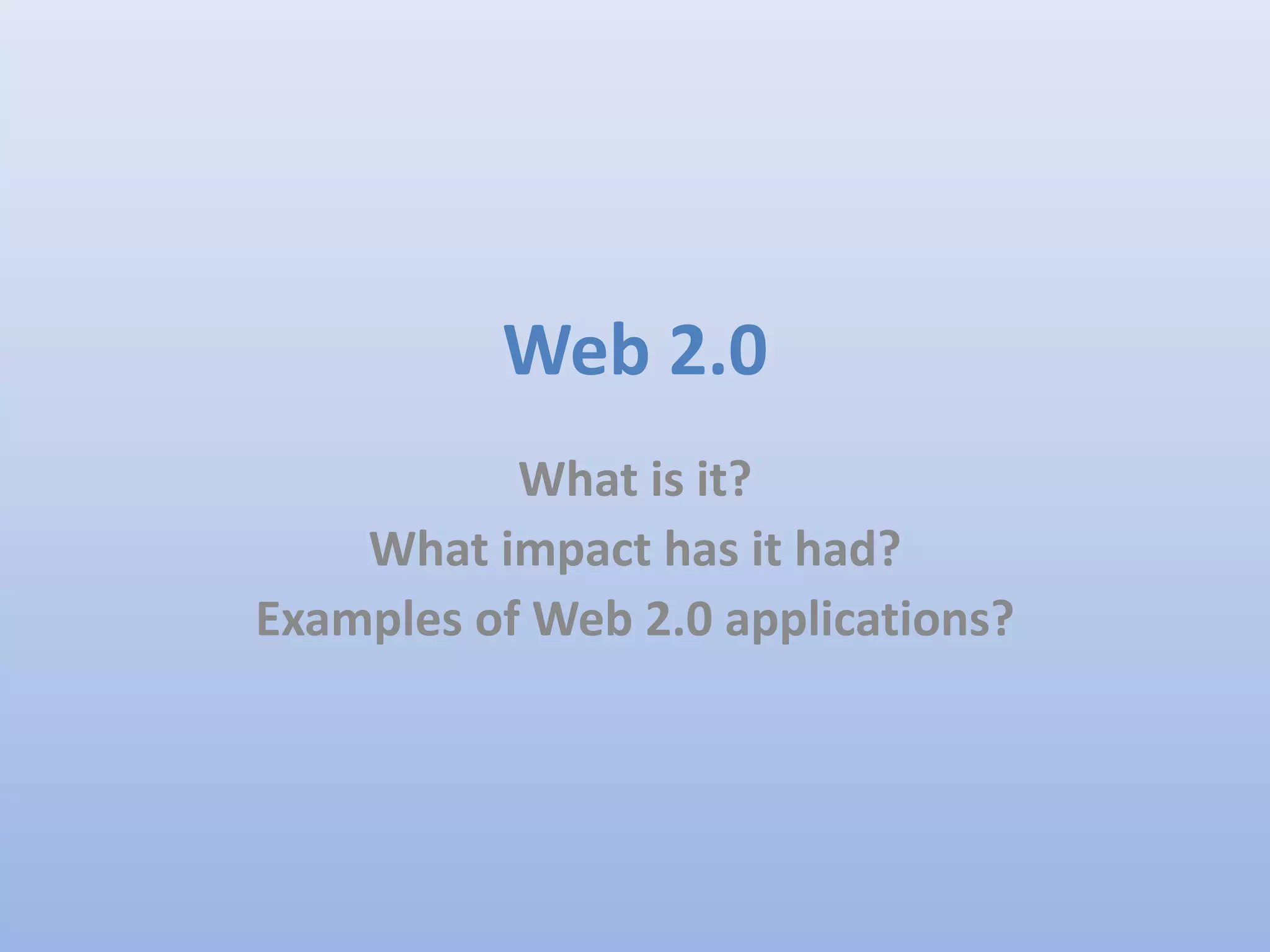 Web 2.0
What is it?
What impact has it had?
Examples of Web 2.0 applications?
 