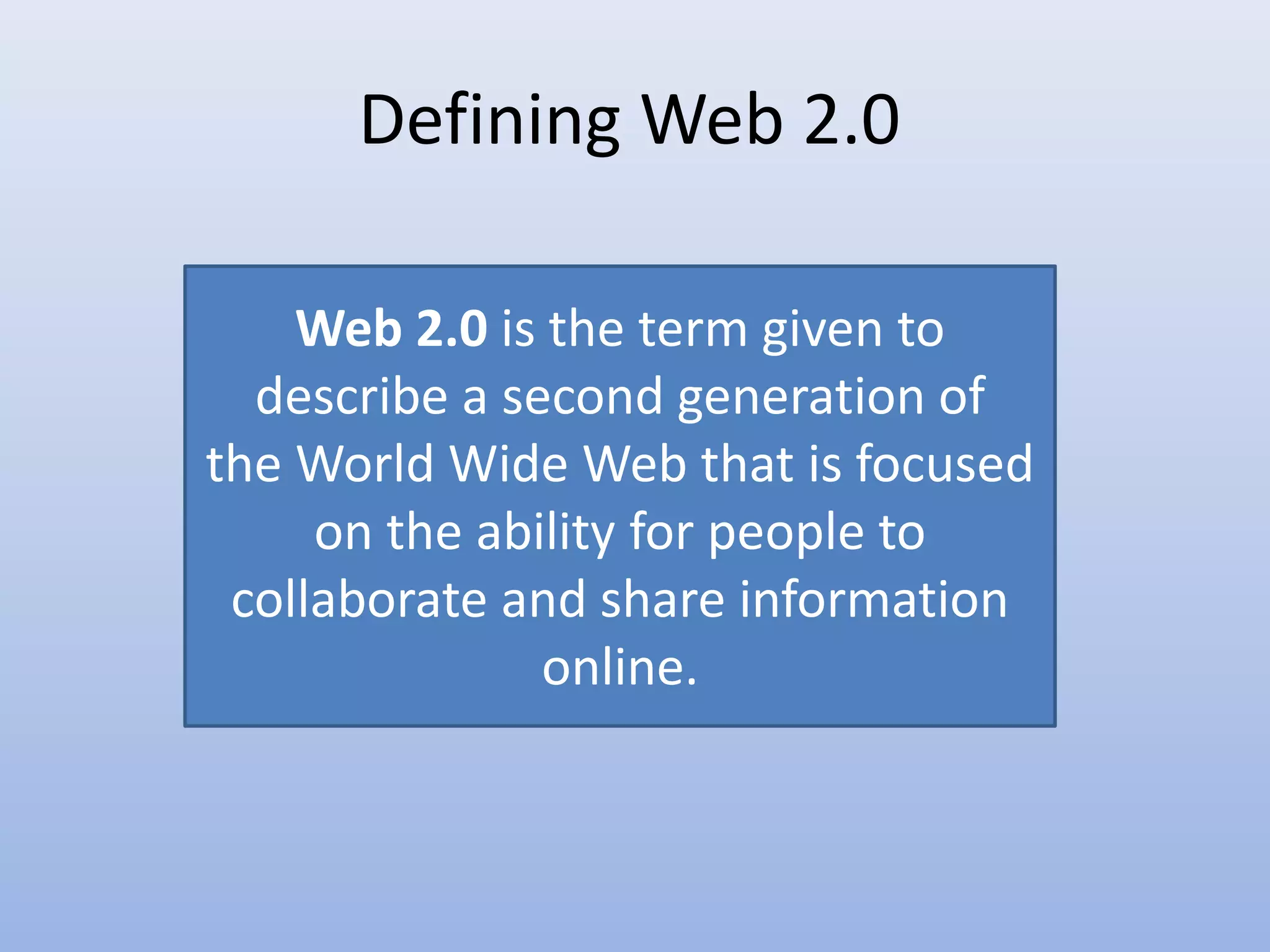 Defining Web 2.0
Web 2.0 is the term given to
describe a second generation of
the World Wide Web that is focused
on the ability for people to
collaborate and share information
online.
 