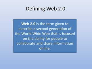 Defining Web 2.0
Web 2.0 is the term given to
describe a second generation of
the World Wide Web that is focused
on the ability for people to
collaborate and share information
online.
 