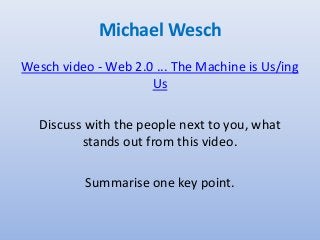 Michael Wesch
Wesch video - Web 2.0 ... The Machine is Us/ing
Us
Discuss with the people next to you, what
stands out from this video.
Summarise one key point.
 