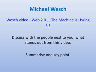 Michael Wesch
Wesch video - Web 2.0 ... The Machine is Us/ing
Us
Discuss with the people next to you, what
stands out from this video.
Summarise one key point.
 