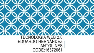 TECNOLOGÍA WEB 2.0
EDUARDO HERNÁNDEZ
ANTOLINES
CODE:16372061
 