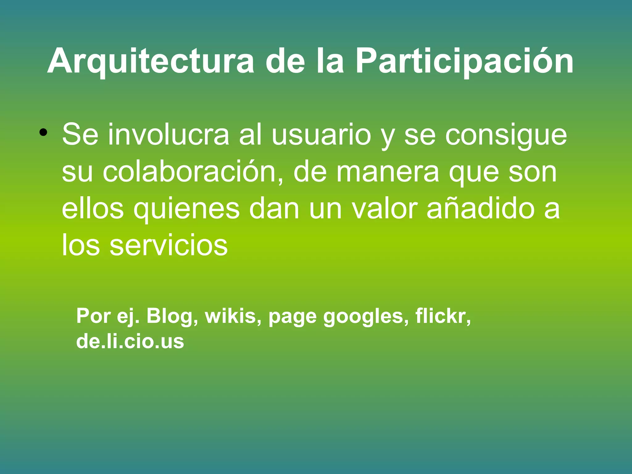 Arquitectura de la Participación
• Se involucra al usuario y se consigue
su colaboración, de manera que son
ellos quienes dan un valor añadido a
los servicios
Por ej. Blog, wikis, page googles, flickr,
de.li.cio.us
 