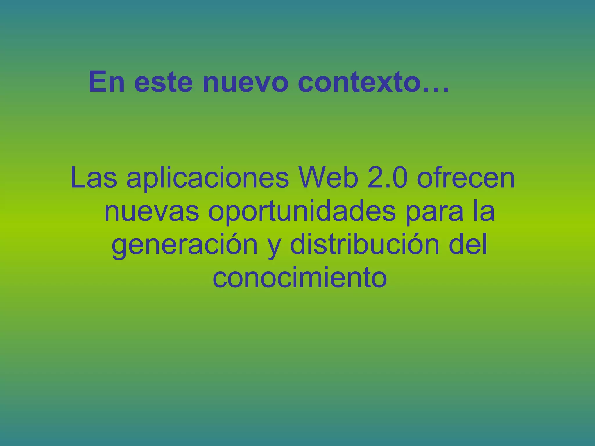 Las aplicaciones Web 2.0 ofrecen
nuevas oportunidades para la
generación y distribución del
conocimiento
En este nuevo contexto…
 