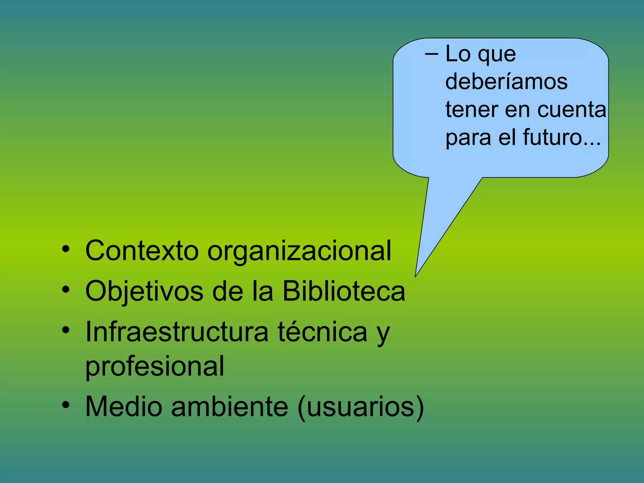 – Lo que
deberíamos
tener en cuenta
para el futuro...
• Contexto organizacional
• Objetivos de la Biblioteca
• Infraestructura técnica y
profesional
• Medio ambiente (usuarios)
 