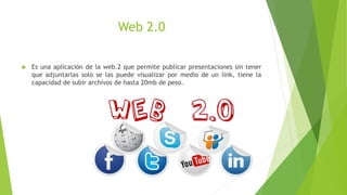 Web 2.0
 Es una aplicación de la web.2 que permite publicar presentaciones sin tener
que adjuntarlas solo se las puede visualizar por medio de un link, tiene la
capacidad de subir archivos de hasta 20mb de peso.
 