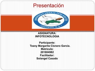 Presentación
ASIGNATURA:
INFOTECNOLOGIA
Participante:
Teany Margarita Cisnero García.
Matrícula:
201804982
Facilitador:
Solangel Casado
 