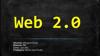Web 2.0
Alumna: Milagros Griot.
Materia:TIC.
Curso: 4to año.
Profesora: María José Pardo.
 