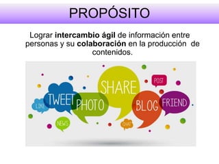 PROPÓSITO
Lograr intercambio ágil de información entre
personas y su colaboración en la producción de
contenidos.
 