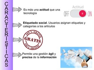 C
A
R
A
C
T
E
R
Í
S
T
I
C
A
S
Es más una actitud que una
tecnología
Permite una gestión ágil y
precisa de la información
Etiquetado social. Usuarios asignan etiquetas y
categorías a los artículos
 