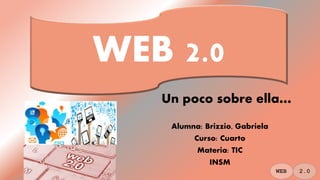 Alumna: Brizzio, Gabriela
Curso: Cuarto
Materia: TIC
INSM
WEB 2.0
Un poco sobre ella…
2.0WEB
 