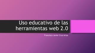 Uso educativo de las
herramientas web 2.0
Francisco Javier Cruz Ariza
 