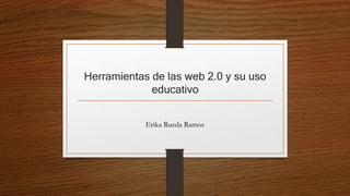 Herramientas de las web 2.0 y su uso
educativo
Erika Rueda Ramos
 