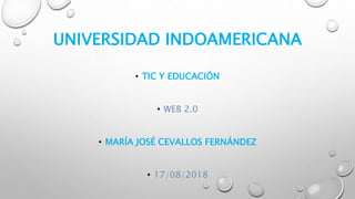 UNIVERSIDAD INDOAMERICANA
• TIC Y EDUCACIÓN
• WEB 2.0
• MARÍA JOSÉ CEVALLOS FERNÁNDEZ
• 17/08/2018
 