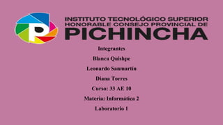Integrantes
Blanca Quishpe
Leonardo Sanmartín
Diana Torres
Curso: 33 AE 10
Materia: Informática 2
Laboratorio 1
 