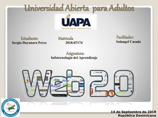 Universidad Abierta para Adultos
Sergia Dayanara Perez 2018-07174
Estudiante: Matricula
Infotecnologia del Aprendizaje
Asignatura:
Solangel Casado
Facilitador:
14 de Septiembre de 2018
República Dominicana
 