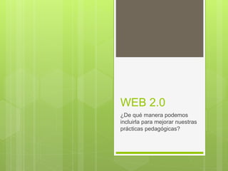 WEB 2.0
¿De qué manera podemos
incluirla para mejorar nuestras
prácticas pedagógicas?
 