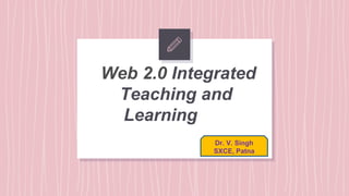 Web 2.0 Integrated
Teaching and
Learning
Dr. V. Singh
SXCE, Patna
 