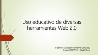 Uso educativo de diversas
herramientas Web 2.0
Elaboro: Elizabeth Mendiola González
Grupo:OBRWEB_NOV2018_A.
 