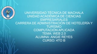 UNIVERSIDAD TÉCNICA DE MACHALA
UNIDAD ACADÉMICA DE CIENCIAS
EMPRESARIALES
CARRERA DE ADMINISTRACIÓN DE HOTELERÍA Y
TURÍSMO
COMPUTACIÓN APLICADA
TEMA: WEB 2.0
ALUMNA: ANGIE REYES
CURSO: 4TO B
 