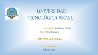 UNIVERSIDAD
TECNOLÓGICA ISRAEL
Estudiante: Katherine Pastás
Tutor: Paúl Baldeón
TEMA: WEB 2.0 Y WEB 3.0
Tercer Semestre
Febrero 2019
 